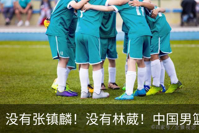 没有张镇麟！没有林葳！中国男篮集训名单出炉，郭士强遭质疑