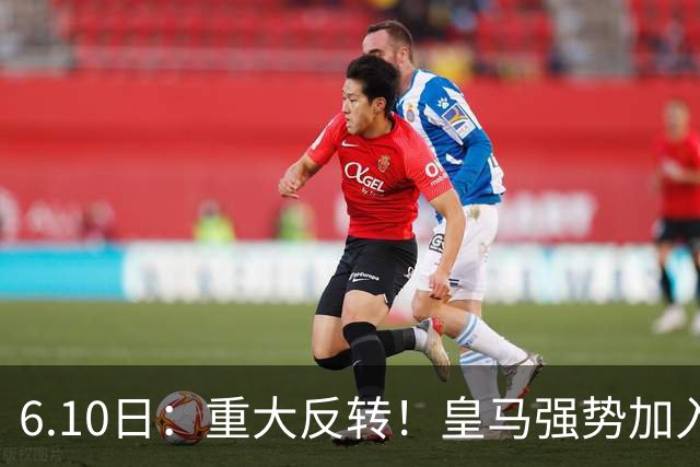 6.10日：重大反转！皇马强势加入争夺，西甲三强疯抢自由身中场